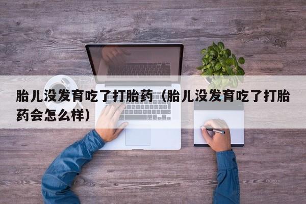 胎儿没发育吃了打胎药（胎儿没发育吃了打胎药会怎么样）
