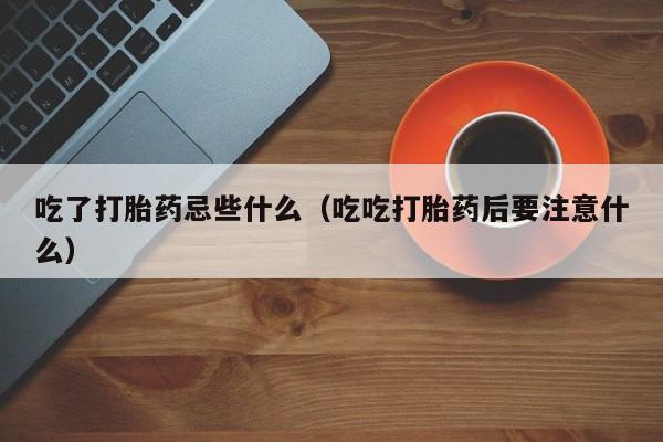 吃了打胎药忌些什么（吃吃打胎药后要注意什么）