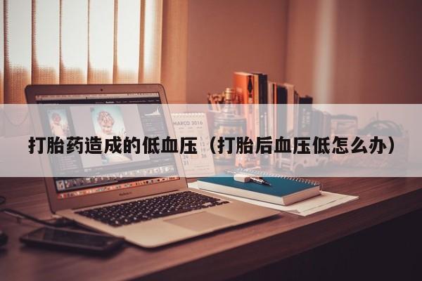 打胎药造成的低血压（打胎后血压低怎么办）