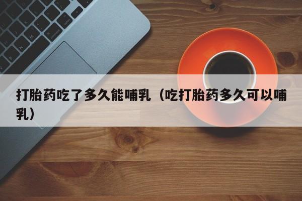 打胎药吃了多久能哺乳（吃打胎药多久可以哺乳）