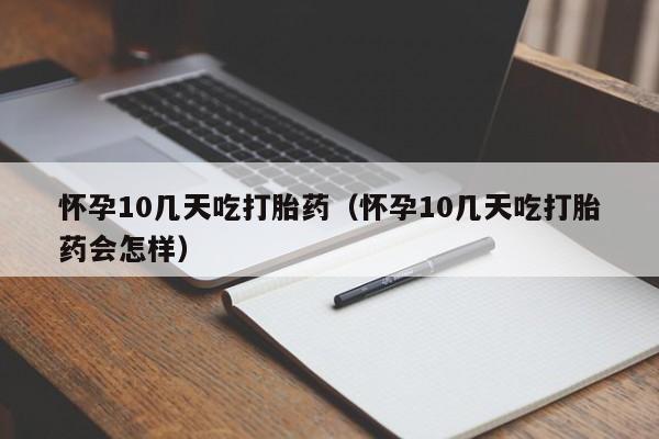 怀孕10几天吃打胎药（怀孕10几天吃打胎药会怎样）