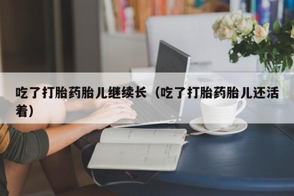 吃了打胎药胎儿继续长（吃了打胎药胎儿还活着）