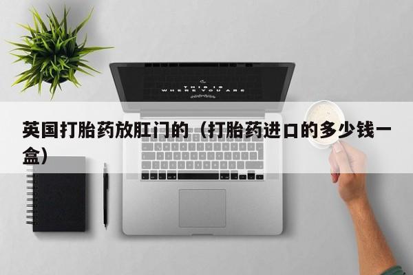 英国打胎药放肛门的（打胎药进口的多少钱一盒）
