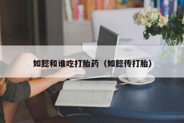 如懿和谁吃打胎药（如懿传打胎）