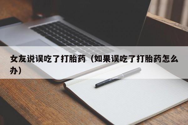 女友说误吃了打胎药（如果误吃了打胎药怎么办）