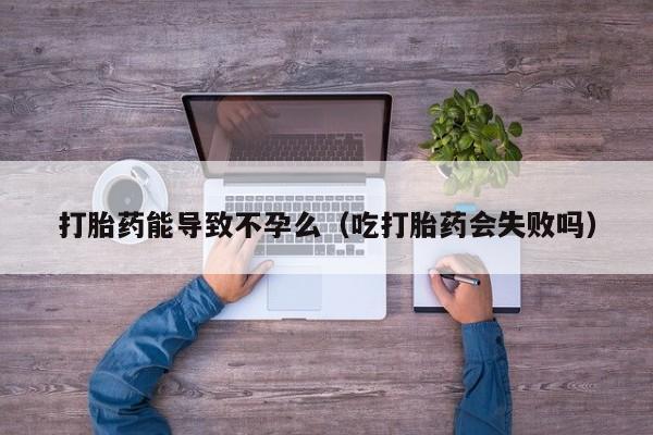 打胎药能导致不孕么（吃打胎药会失败吗）