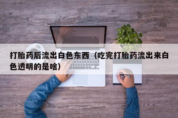 打胎药后流出白色东西（吃完打胎药流出来白色透明的是啥）