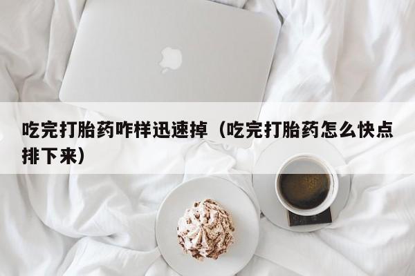 吃完打胎药咋样迅速掉（吃完打胎药怎么快点排下来）