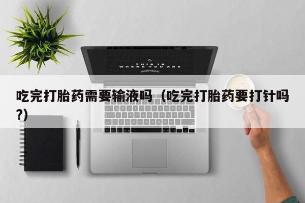 吃完打胎药需要输液吗（吃完打胎药要打针吗?）