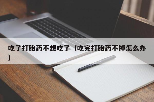 吃了打胎药不想吃了（吃完打胎药不掉怎么办）