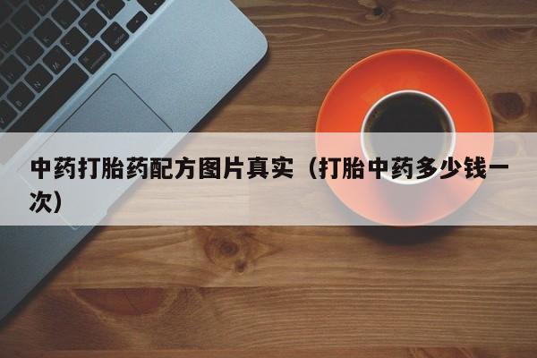 中药打胎药配方图片真实（打胎中药多少钱一次）