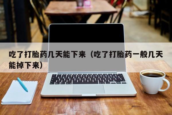吃了打胎药几天能下来（吃了打胎药一般几天能掉下来）
