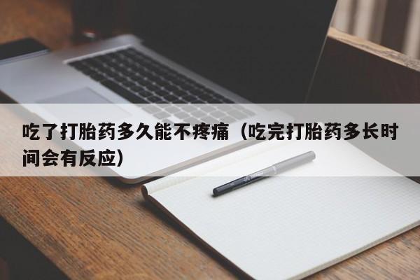 吃了打胎药多久能不疼痛（吃完打胎药多长时间会有反应）