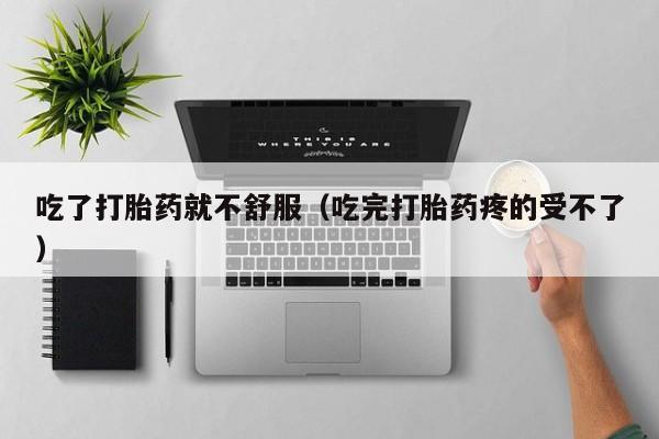 吃了打胎药就不舒服（吃完打胎药疼的受不了）