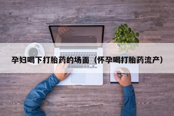 孕妇喝下打胎药的场面（怀孕喝打胎药流产）