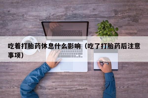 吃着打胎药休息什么影响（吃了打胎药后注意事项）