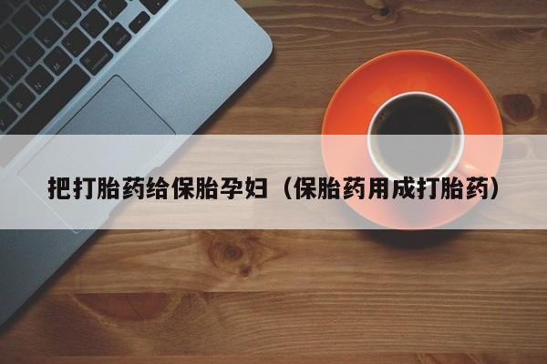 把打胎药给保胎孕妇（保胎药用成打胎药）