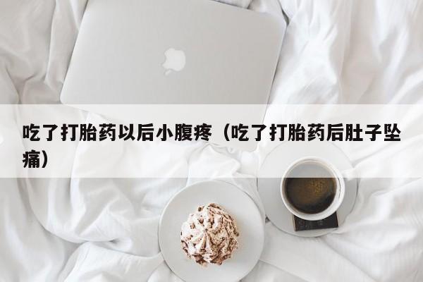 吃了打胎药以后小腹疼（吃了打胎药后肚子坠痛）