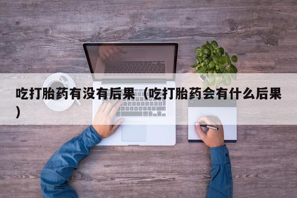 吃打胎药有没有后果（吃打胎药会有什么后果）