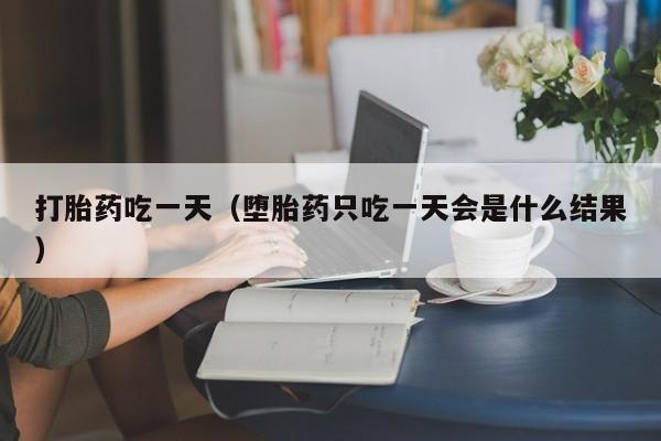 打胎药吃一天（堕胎药只吃一天会是什么结果）