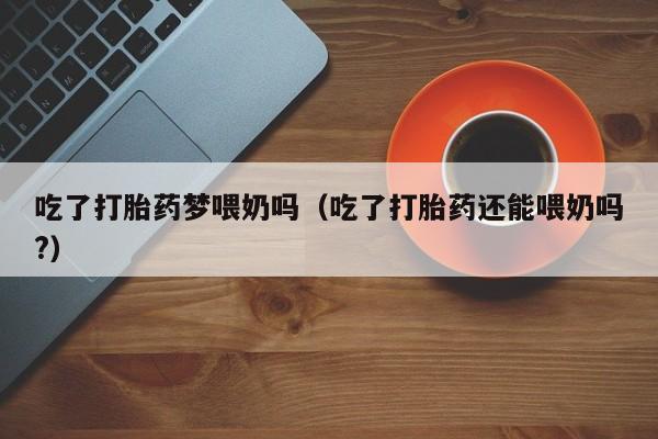 吃了打胎药梦喂奶吗（吃了打胎药还能喂奶吗?）