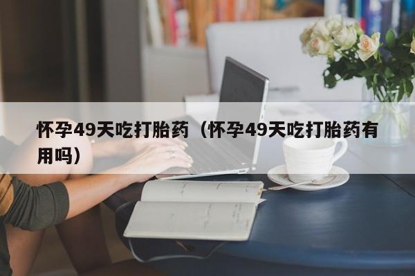 怀孕49天吃打胎药（怀孕49天吃打胎药有用吗）