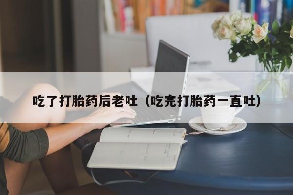 吃了打胎药后老吐（吃完打胎药一直吐）