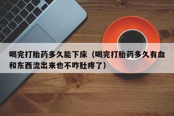 喝完打胎药多久能下床（喝完打胎药多久有血和东西流出来也不咋肚疼了）