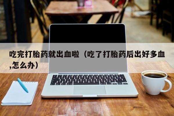 吃完打胎药就出血啦（吃了打胎药后出好多血,怎么办）