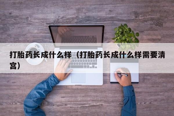 打胎药长成什么样（打胎药长成什么样需要清宫）