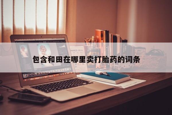 包含和田在哪里卖打胎药的词条