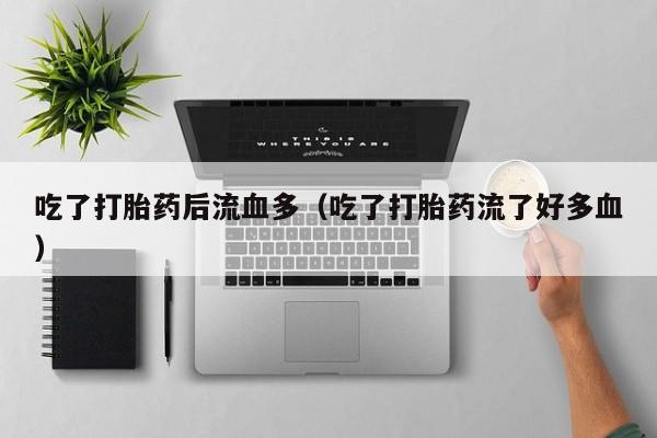 吃了打胎药后流血多（吃了打胎药流了好多血）