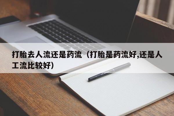 打胎去人流还是药流（打胎是药流好,还是人工流比较好）