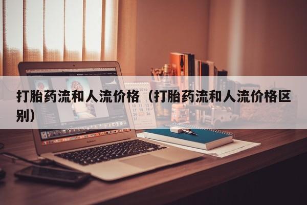 打胎药流和人流价格（打胎药流和人流价格区别）