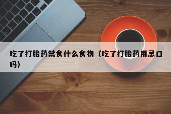 吃了打胎药禁食什么食物（吃了打胎药用忌口吗）