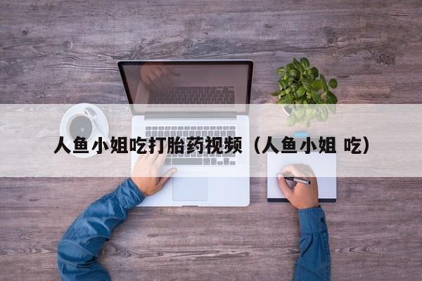 人鱼小姐吃打胎药视频（人鱼小姐 吃）