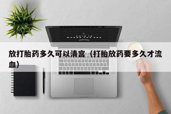放打胎药多久可以清宫（打胎放药要多久才流血）