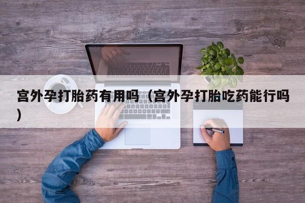 宫外孕打胎药有用吗（宫外孕打胎吃药能行吗）