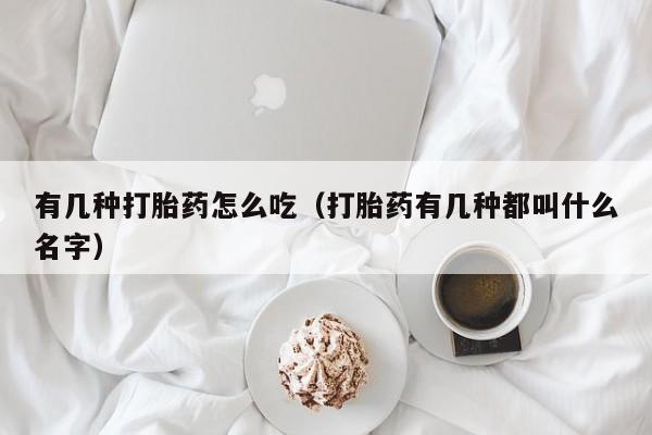 有几种打胎药怎么吃（打胎药有几种都叫什么名字）