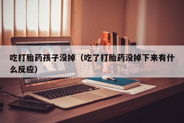 吃打胎药孩子没掉（吃了打胎药没掉下来有什么反应）
