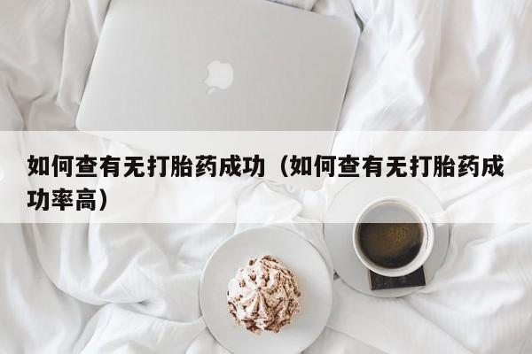如何查有无打胎药成功（如何查有无打胎药成功率高）