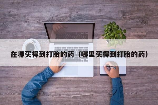 在哪买得到打胎的药（哪里买得到打胎的药）