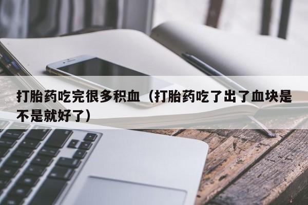 打胎药吃完很多积血（打胎药吃了出了血块是不是就好了）