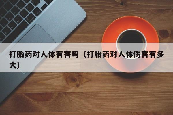 打胎药对人体有害吗（打胎药对人体伤害有多大）