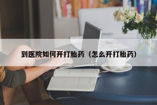 到医院如何开打胎药（怎么开打胎药）