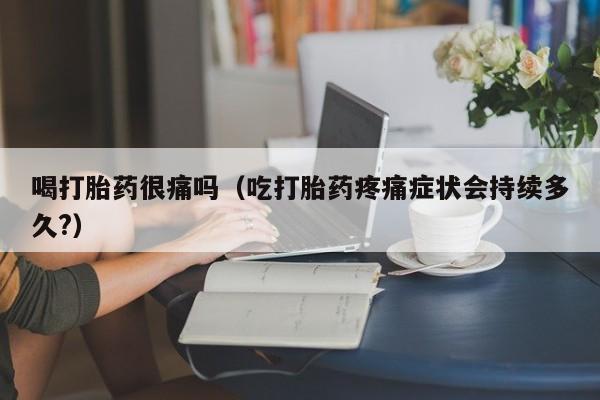 喝打胎药很痛吗（吃打胎药疼痛症状会持续多久?）