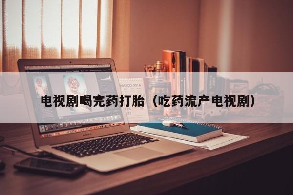 电视剧喝完药打胎（吃药流产电视剧）