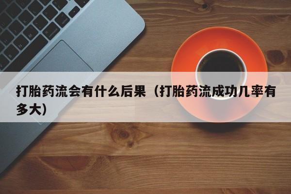 打胎药流会有什么后果（打胎药流成功几率有多大）