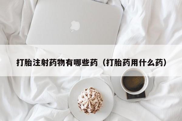 打胎注射药物有哪些药（打胎药用什么药）