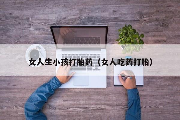 女人生小孩打胎药（女人吃药打胎）